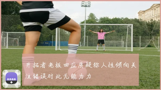 开拓者老板回应质疑称人性倾向关注错误对此无能为力