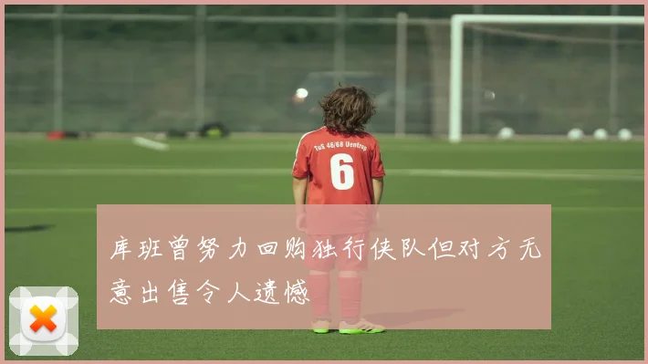 库班曾努力回购独行侠队但对方无意出售令人遗憾