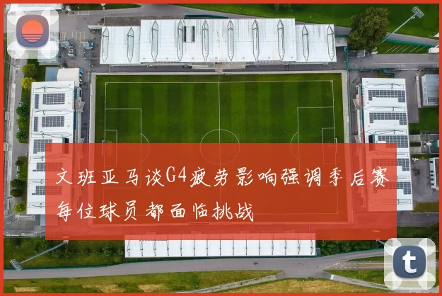 文班亚马谈G4疲劳影响强调季后赛每位球员都面临挑战