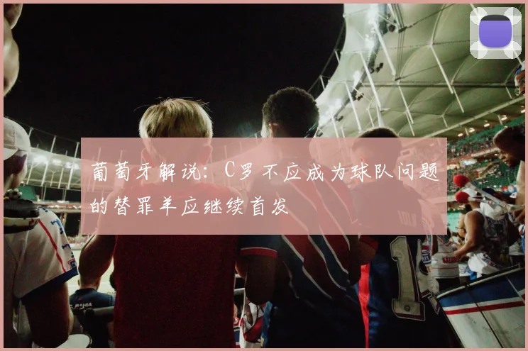 葡萄牙解说：C罗不应成为球队问题的替罪羊应继续首发