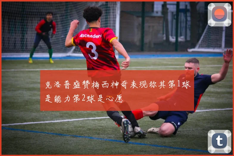 克洛普盛赞梅西神奇表现称其第1球是能力第2球是心愿