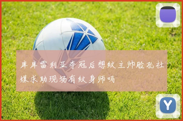 库库雷利亚夺冠后想纹主帅脸孔社媒求助现场有纹身师吗