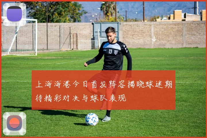 上海海港今日首发阵容揭晓球迷期待精彩对决与球队表现