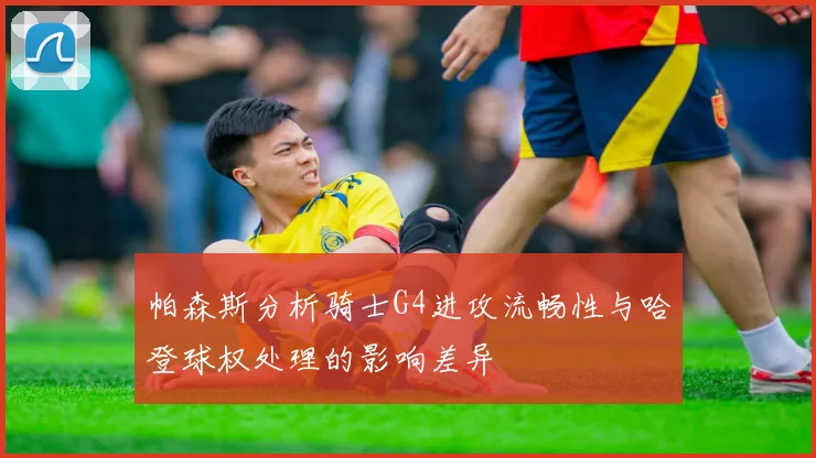 帕森斯分析骑士G4进攻流畅性与哈登球权处理的影响差异