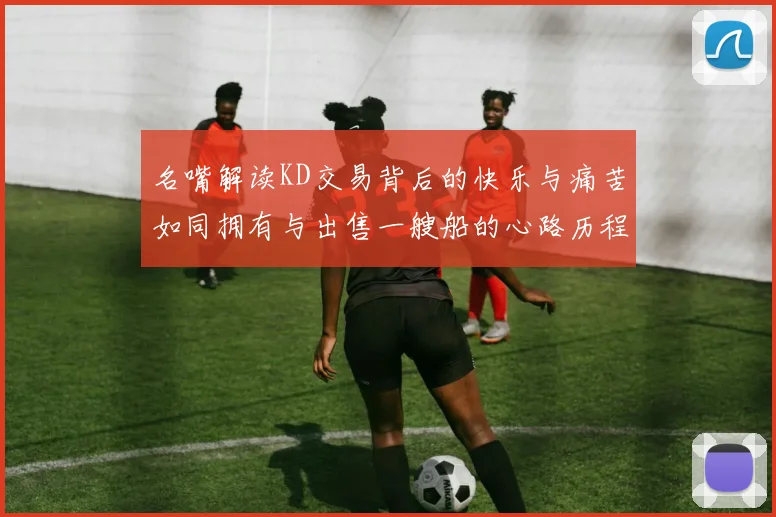 名嘴解读KD交易背后的快乐与痛苦如同拥有与出售一艘船的心路历程