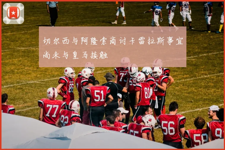 切尔西与阿隆索商讨卡雷拉斯事宜尚未与皇马接触