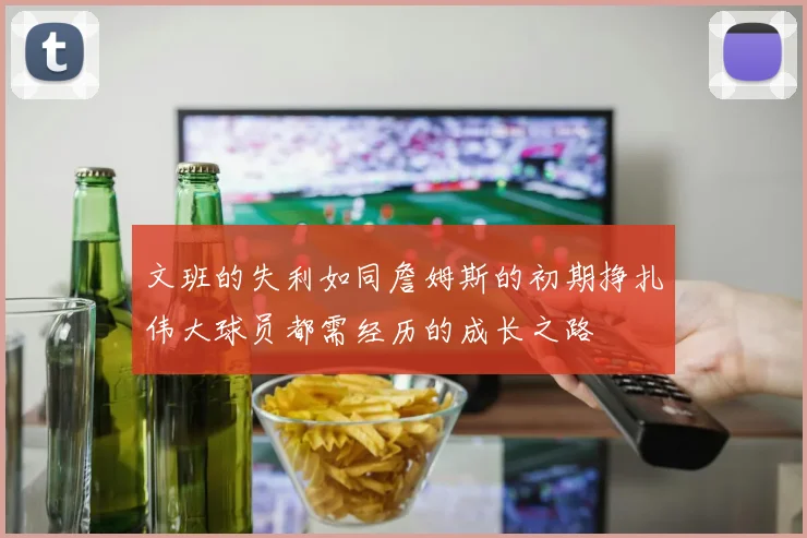 文班的失利如同詹姆斯的初期挣扎伟大球员都需经历的成长之路