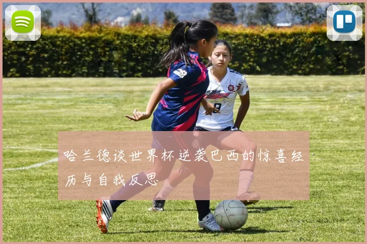 哈兰德谈世界杯逆袭巴西的惊喜经历与自我反思