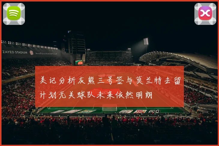 美记分析灰熊三号签与莫兰特去留计划无关球队未来依然明朗