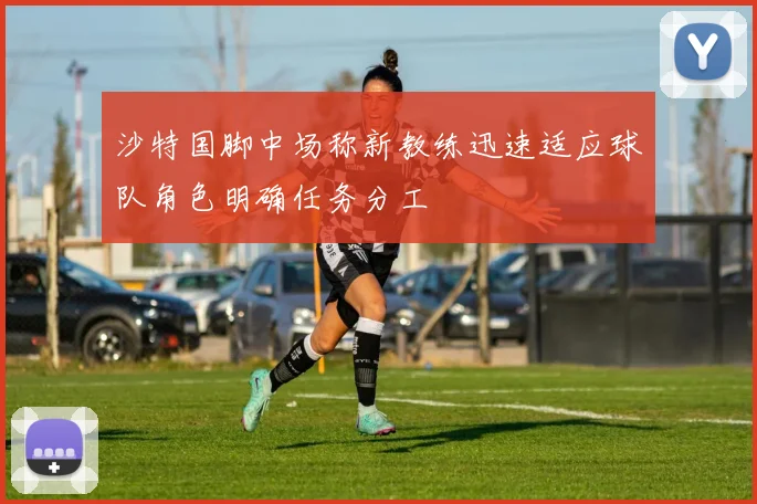 沙特国脚中场称新教练迅速适应球队角色明确任务分工