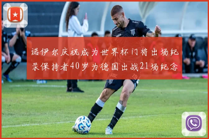 诺伊尔庆祝成为世界杯门将出场纪录保持者40岁为德国出战21场纪念照曝光