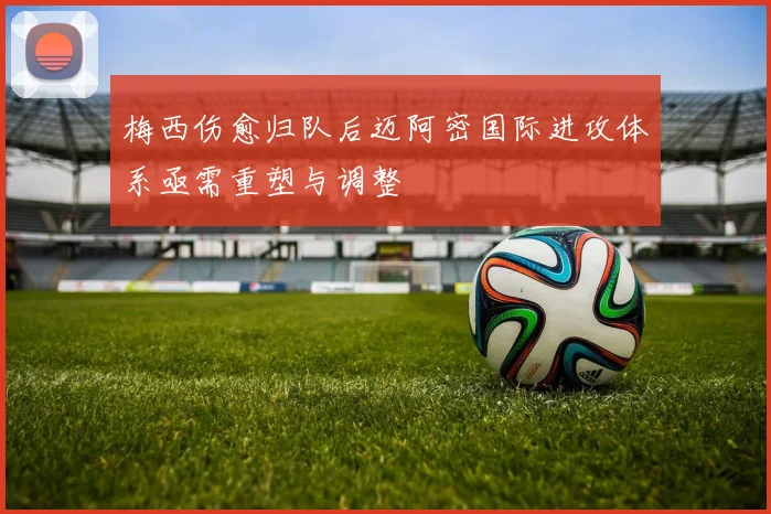 梅西伤愈归队后迈阿密国际进攻体系亟需重塑与调整