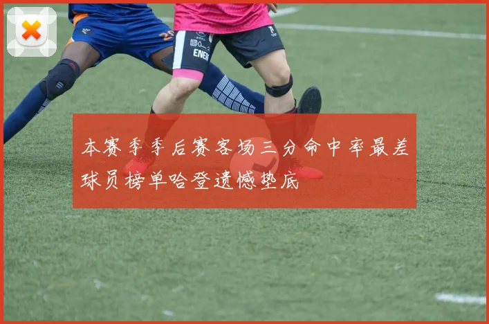 本赛季季后赛客场三分命中率最差球员榜单哈登遗憾垫底