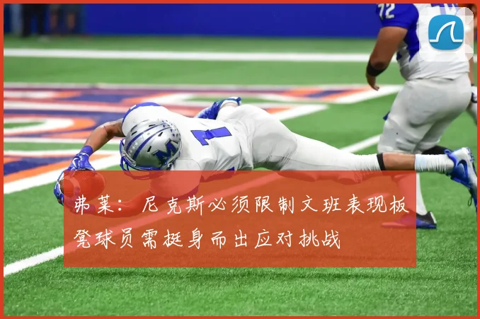 弗莱：尼克斯必须限制文班表现板凳球员需挺身而出应对挑战