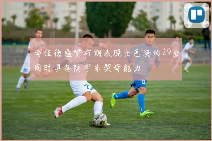 海伍德盛赞布朗表现出色场均29分同时具备防守东契奇能力