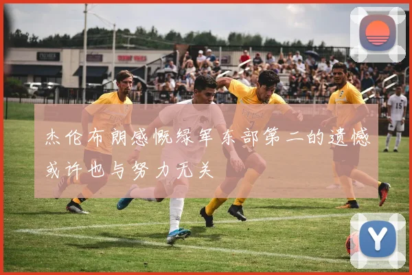 杰伦布朗感慨绿军东部第二的遗憾或许也与努力无关