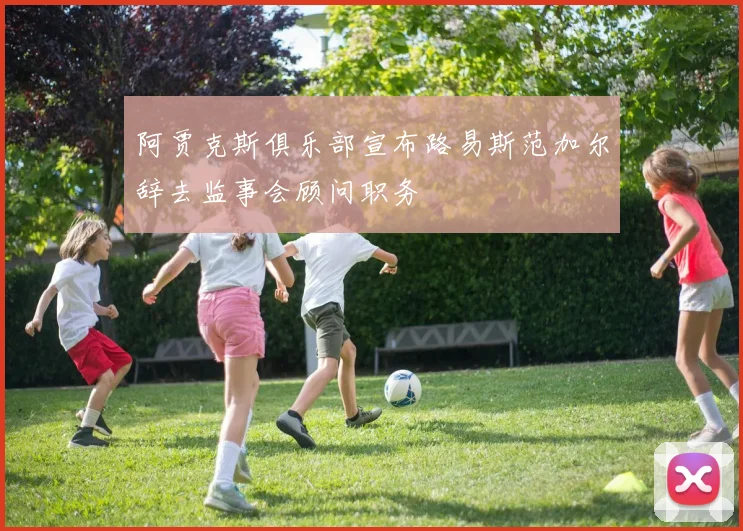 阿贾克斯俱乐部宣布路易斯范加尔辞去监事会顾问职务