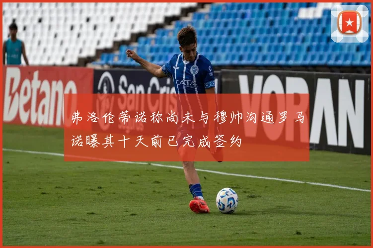 弗洛伦蒂诺称尚未与穆帅沟通罗马诺曝其十天前已完成签约