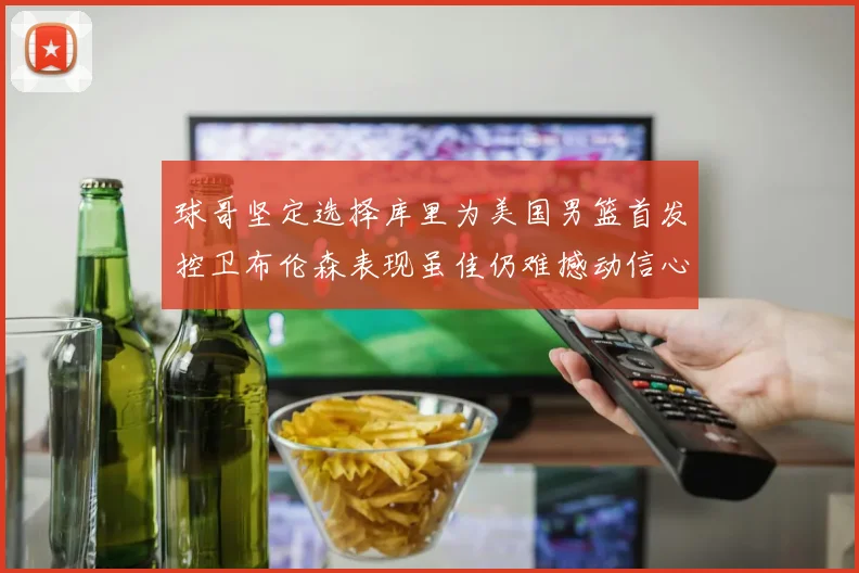 球哥坚定选择库里为美国男篮首发控卫布伦森表现虽佳仍难撼动信心