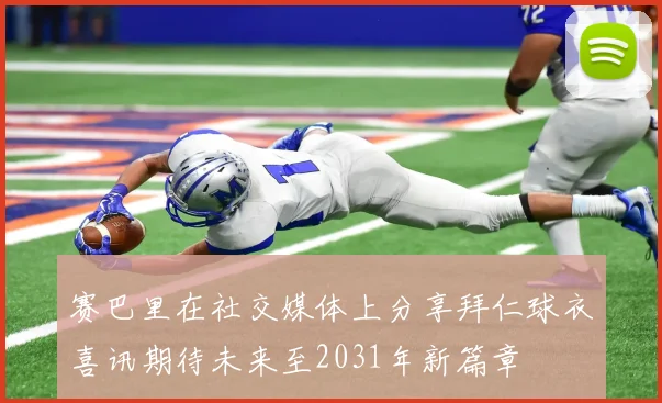 赛巴里在社交媒体上分享拜仁球衣喜讯期待未来至2031年新篇章