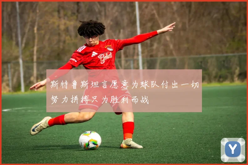 斯特鲁斯坦言愿意为球队付出一切努力拼搏只为胜利而战