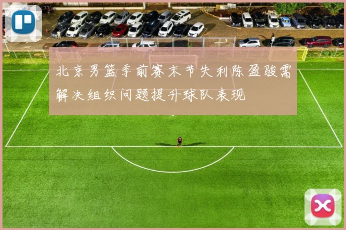 北京男篮季前赛末节失利陈盈骏需解决组织问题提升球队表现