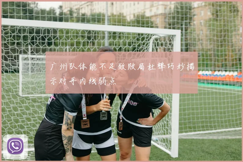 广州队体能不足致败局杜锋巧妙揭示对手内线弱点