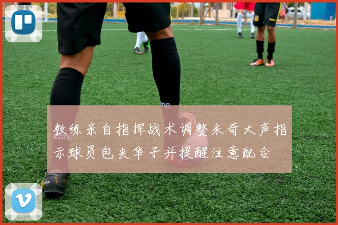 教练亲自指挥战术调整米奇大声指示球员包夹华子并提醒注意配合